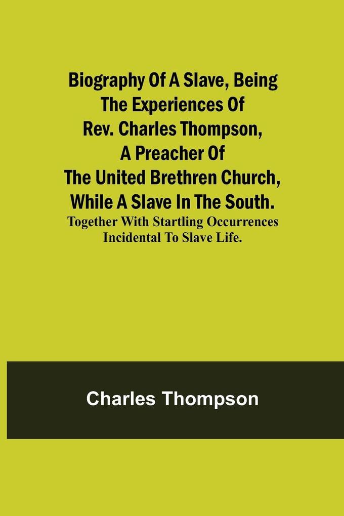 Biography of a Slave Being the Experiences of Rev. Charles Thompson a Preacher of the United Brethren Church While a Slave in the South.; Together with Startling Occurrences Incidental to Slave Life.