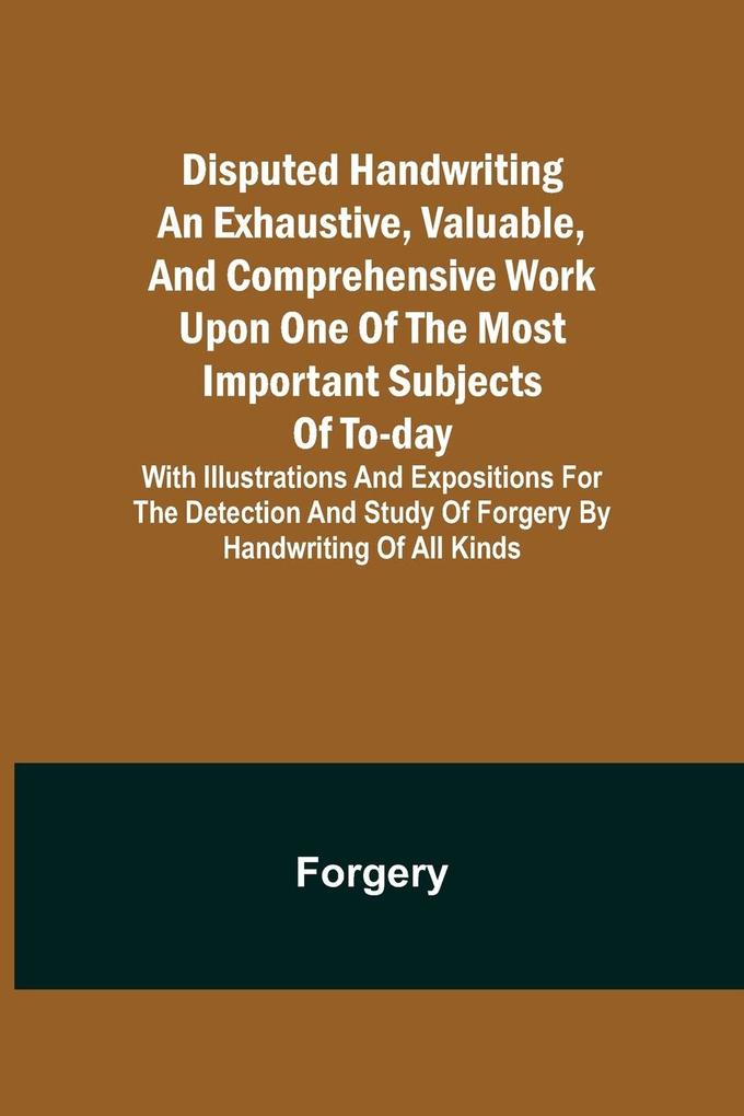 Disputed Handwriting An exhaustive valuable and comprehensive work upon one of the most important subjects of to-day. With illustrations and expositions for the detection and study of forgery by handwriting of all kinds