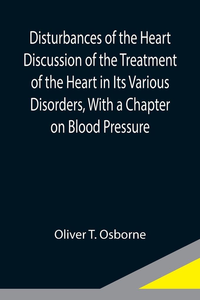 Disturbances of the Heart Discussion of the Treatment of the Heart in Its Various Disorders With a Chapter on Blood Pressure