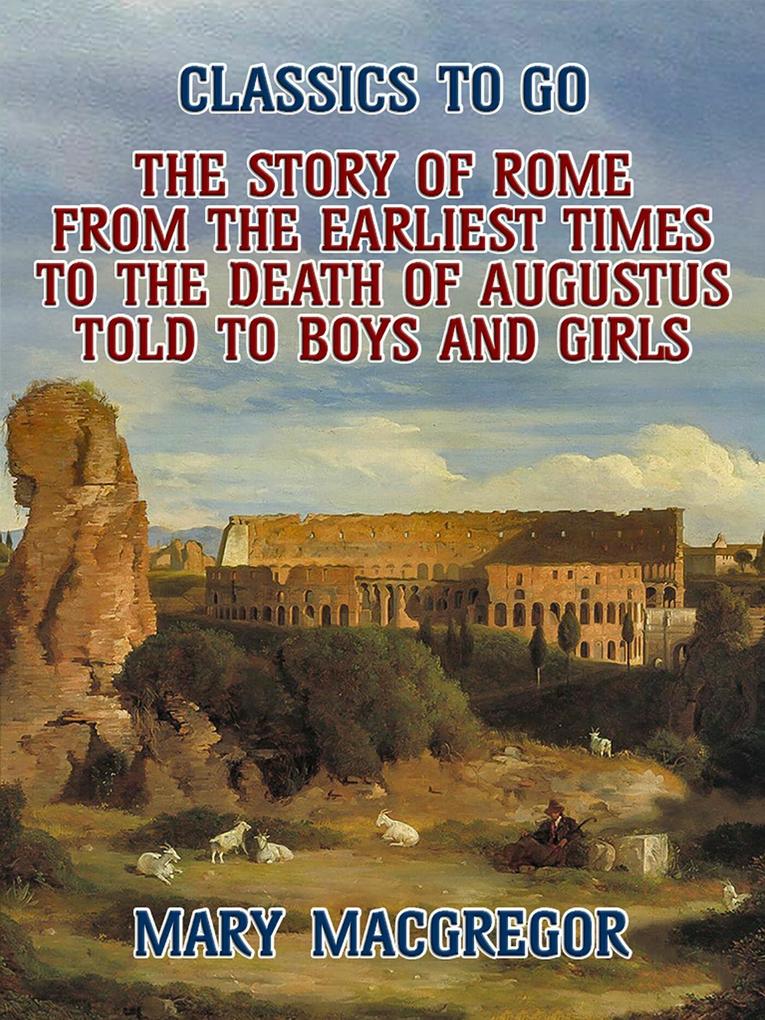 The Story of Rome From the Earliest Times to the Death of Augustus Told to Boys and Girls