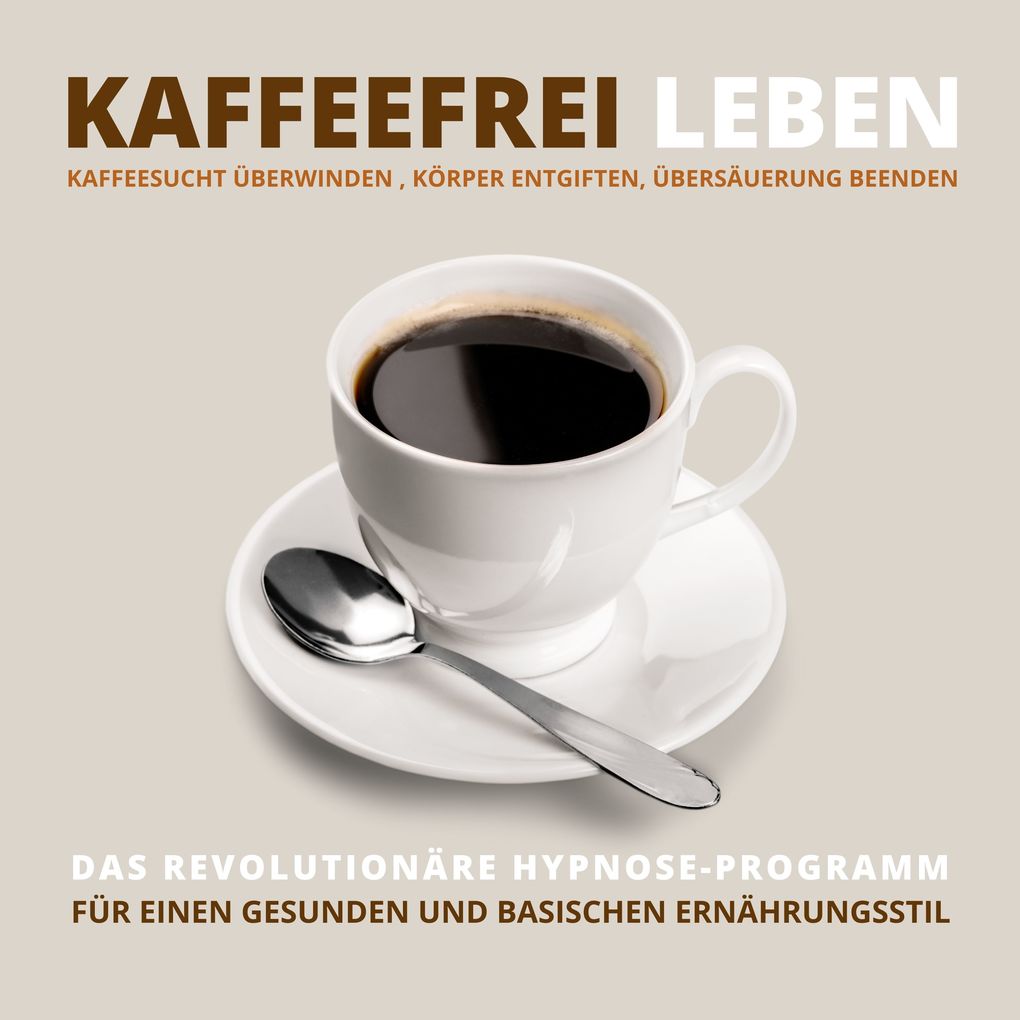 Kaffeefrei leben: Kaffeesucht überwinden Körper entgiften Übersäuerung beenden