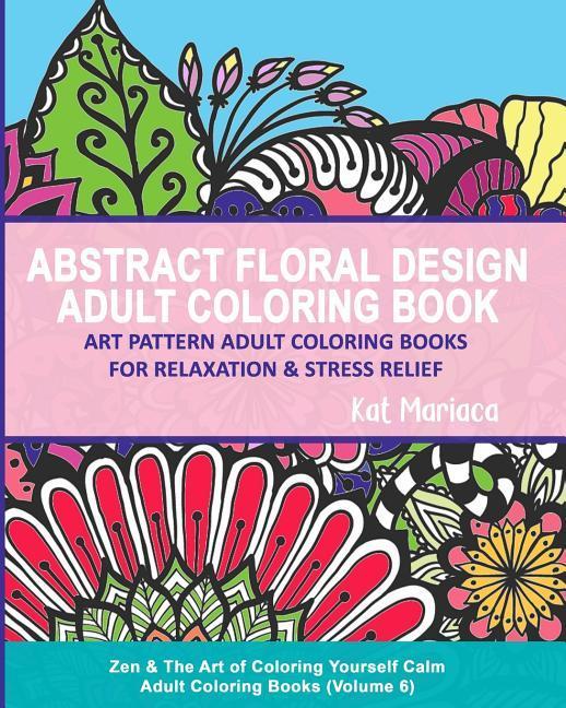 Abstract Floral  Adult Coloring Book - Art Pattern Adult Coloring Books for Relaxation & Stress Relief: Zen & The Art of Coloring Yourself Calm