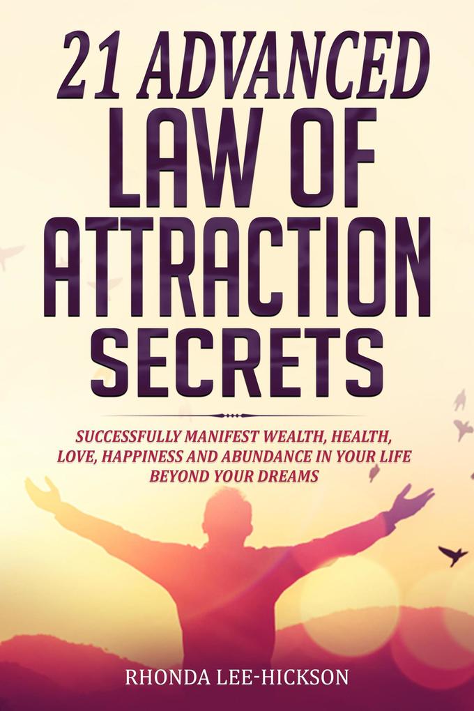 21 Advanced Law of Attraction Secrets: Successfully Manifest Wealth Health Love Happiness and Abundance in Your Life Beyond Your Dreams