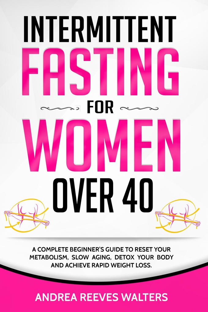 Intermittent Fasting for Women Over 40: A Complete Beginner‘s Guide to Reset Your Metabolism Slow Aging Detox Your Body and Achieve Rapid Weight Loss