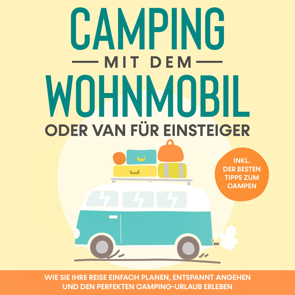 Camping mit dem Wohnmobil oder Van für Einsteiger: Wie Sie Ihre Reise einfach planen entspannt angehen und den perfekten Camping-Urlaub erleben - inkl. der besten Tipps zum Campen