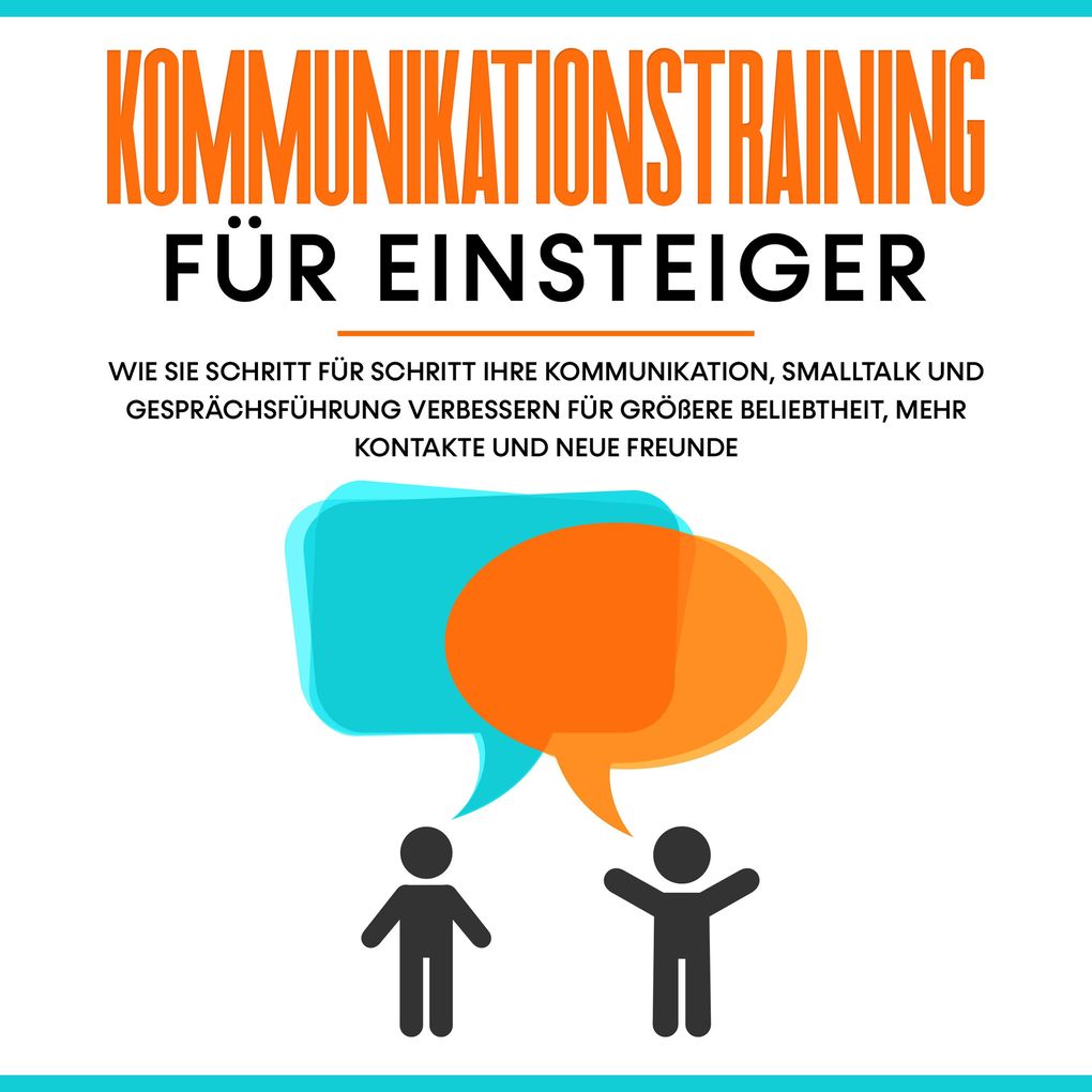 Kommunikationstraining für Einsteiger: Wie Sie Schritt für Schritt Ihre Kommunikation Smalltalk und Gesprächsführung verbessern für größere Beliebtheit mehr Kontakte und neue Freunde