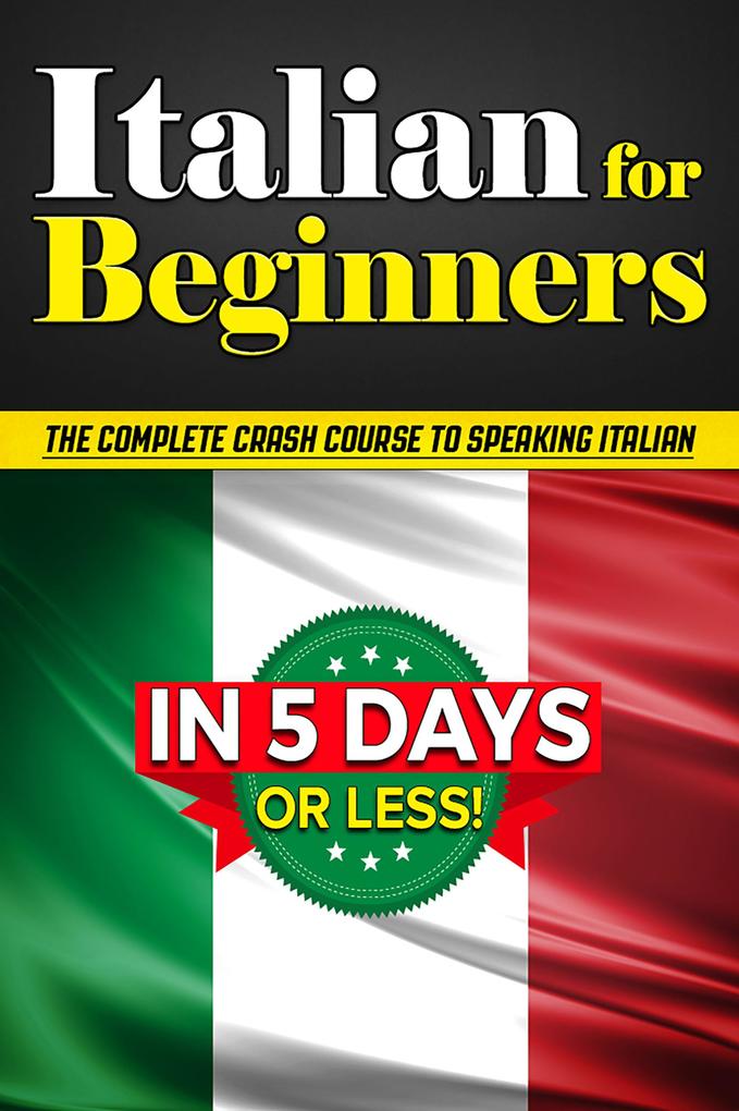 Italian for Beginners: The COMPLETE Crash Course to Speaking Basic Italian in 5 DAYS OR LESS! (Learn to Speak Italian How to Speak Italian How to Learn Italian Learning Italian Speaking Italian)