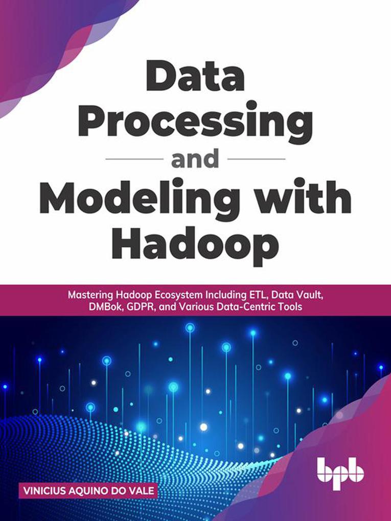 Data Processing and Modeling with Hadoop: Mastering Hadoop Ecosystem Including ETL Data Vault DMBok GDPR and Various Data-Centric Tools (English Edition)