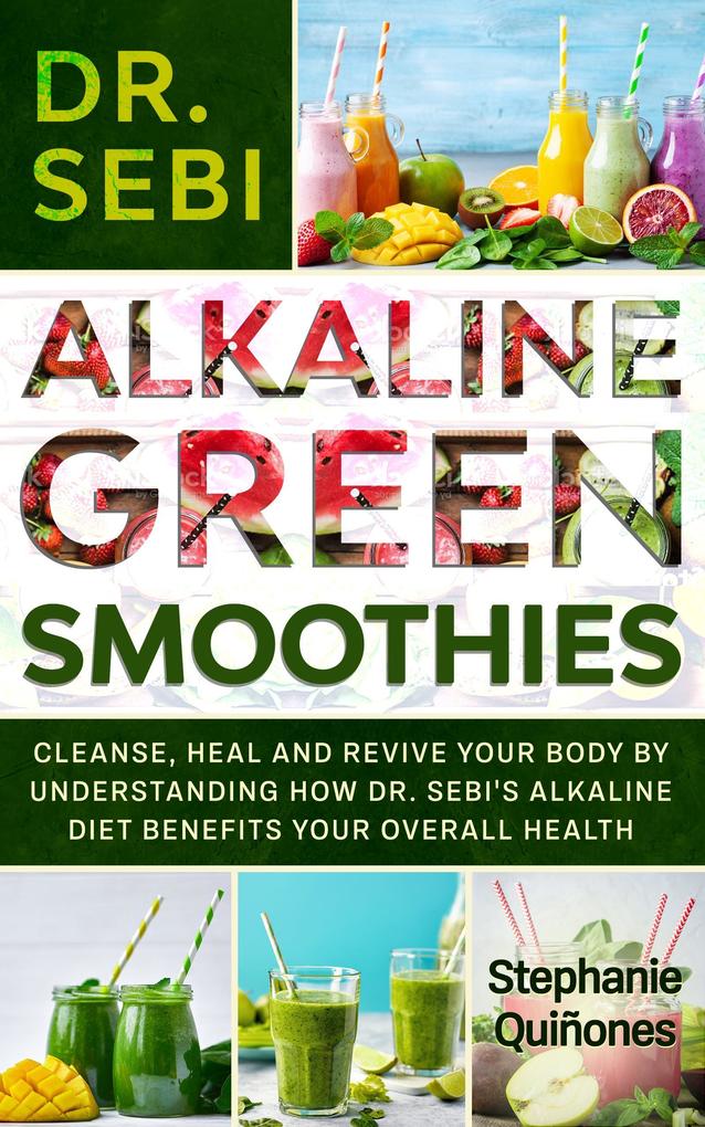 Dr. Sebi Alkaline Green Smoothies: Cleanse Heal and Revive Your Body by Understanding How The Alkaline Diet Benefits Your Overall Health