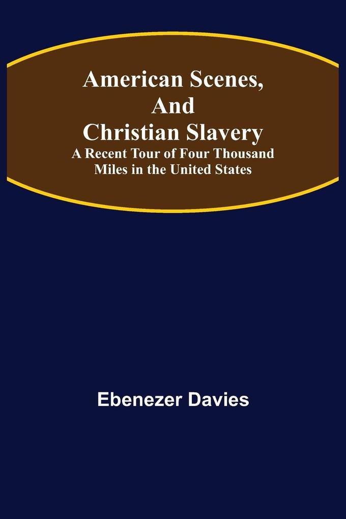 American Scenes and Christian Slavery ; A Recent Tour of Four Thousand Miles in the United States