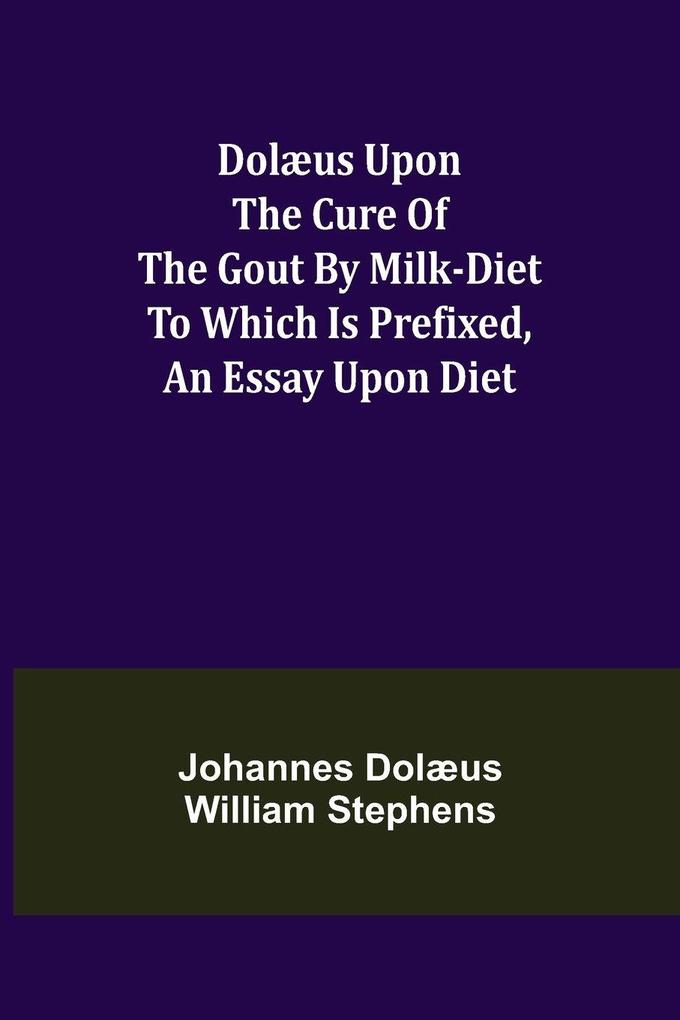 Dolæus upon the cure of the gout by milk-diet To which is prefixed an essay upon diet