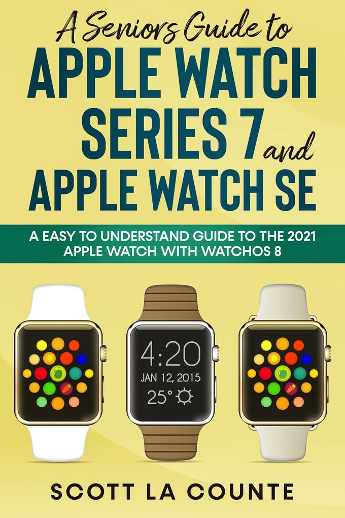 A Senior‘s Guide to Apple Watch Series 7 and Apple Watch SE: An Easy to Understand Guide to the 2021 Apple Watch with watchOS 8