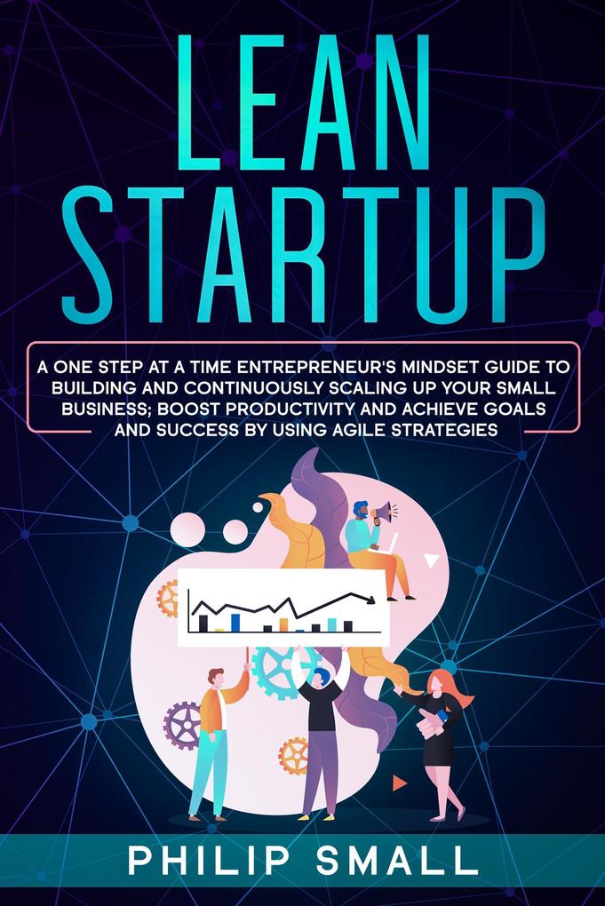 Lean Startup: A One Step At A Time Entrepreneur‘s Mindset Guide to Building and Continuously Scaling Up Your Small Business; Boost Productivity and Achieve Goals and Success by Using Agile Strategies