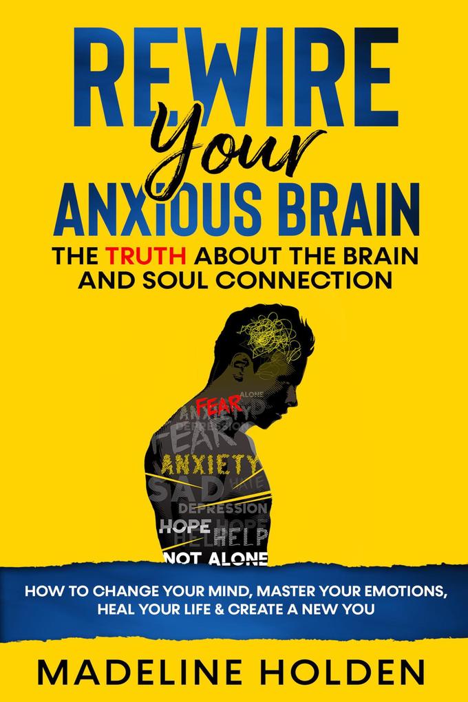 Rewire Your Anxious Brain: The Truth About the Brain and Soul Connection How to Change Your Mind Master Your Emotions Heal Your Life & Create a New You (Master Your Mind)