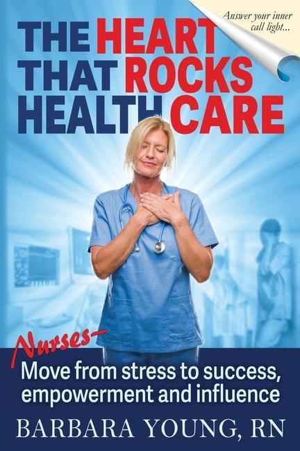 The Heart that Rocks Health Care: Nurses Move from Stress to Success Empowerment and Influence