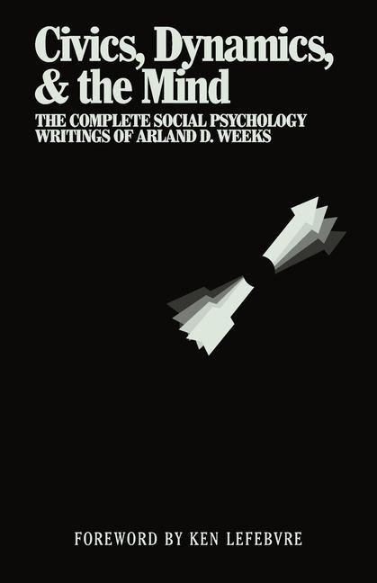 Civics Dynamics & the Mind: The Complete Social Psychology Writings of Arland D. Weeks