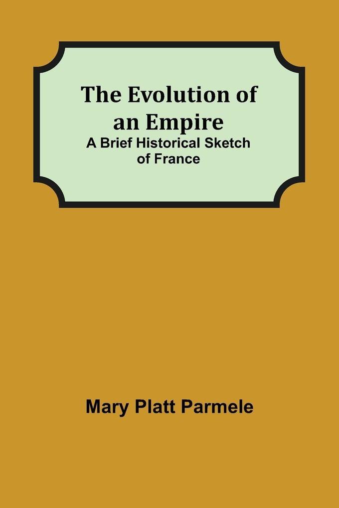 The Evolution of an Empire; A Brief Historical Sketch of France