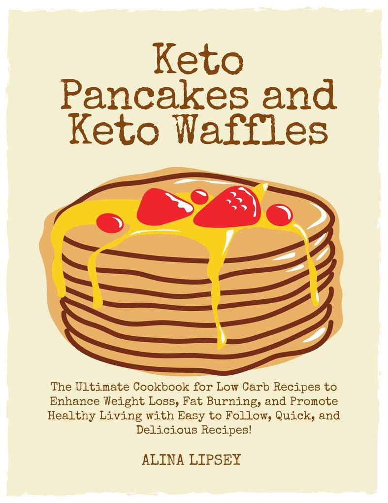 Keto Pancakes and Keto Waffles : The Ultimate Cookbook for Low Carb Recipes to Enhance Weight Loss Fat Burning and Promote Healthy Living with Easy to Follow Quick and Delicious Recipes!