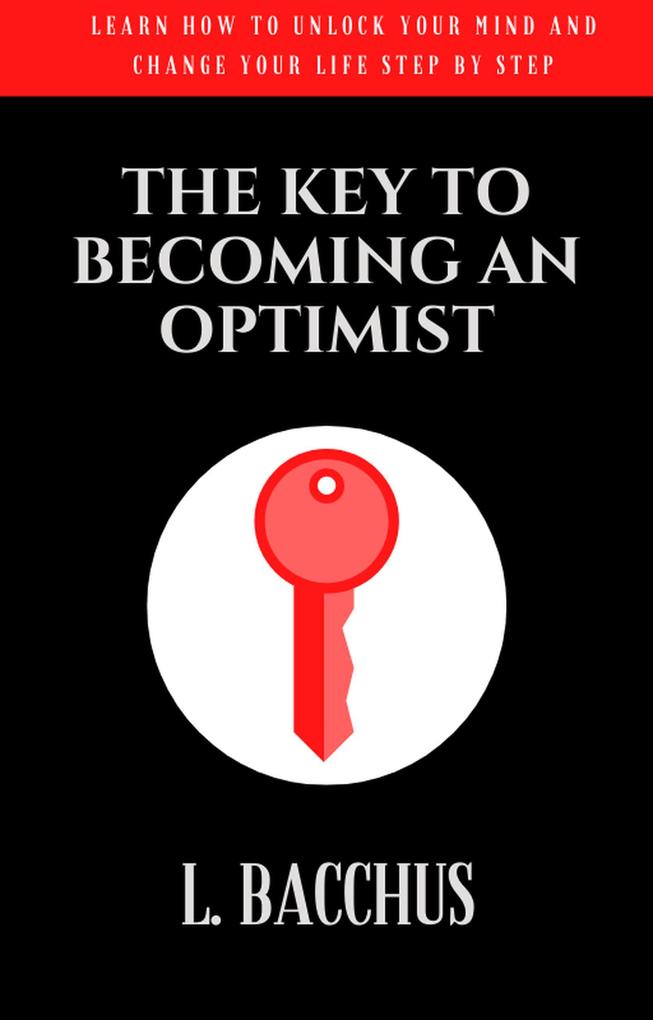 Key to Becoming an Optimist - Learn How To Unlock Your Mind And Change Your Life Step By Step