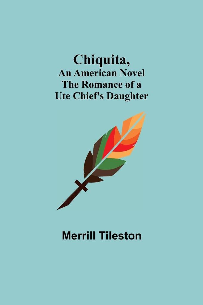 Chiquita An American Novel; The Romance of a Ute Chief's Daughter