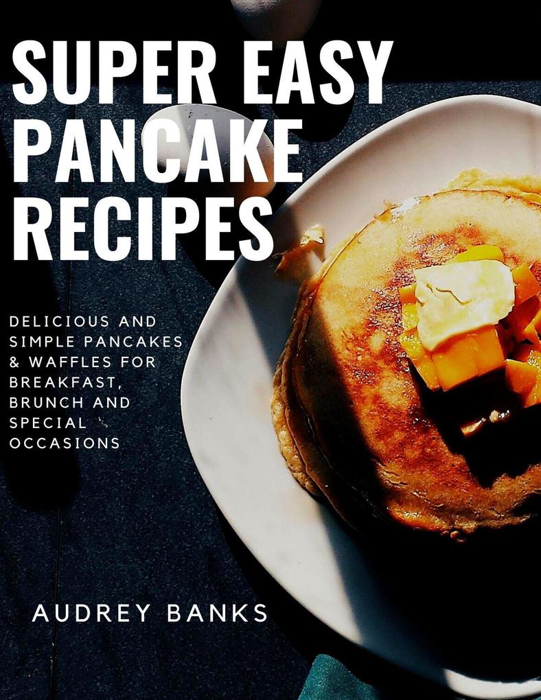 Super Easy Pancake Recipes: Delicious and Simple Pancakes & Waffles for Breakfast Brunch and Special Occasions