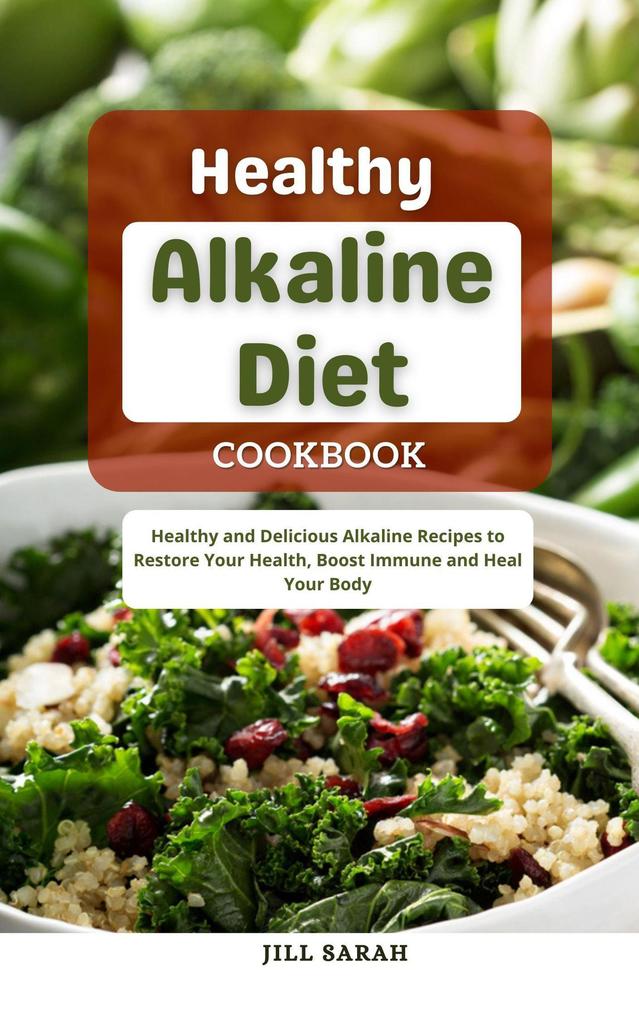 Healthy Alkaline Diet Cookbook : Healthy and Delicious Alkaline Recipes to Restore Your Health Boost Immune and Heal Your Body