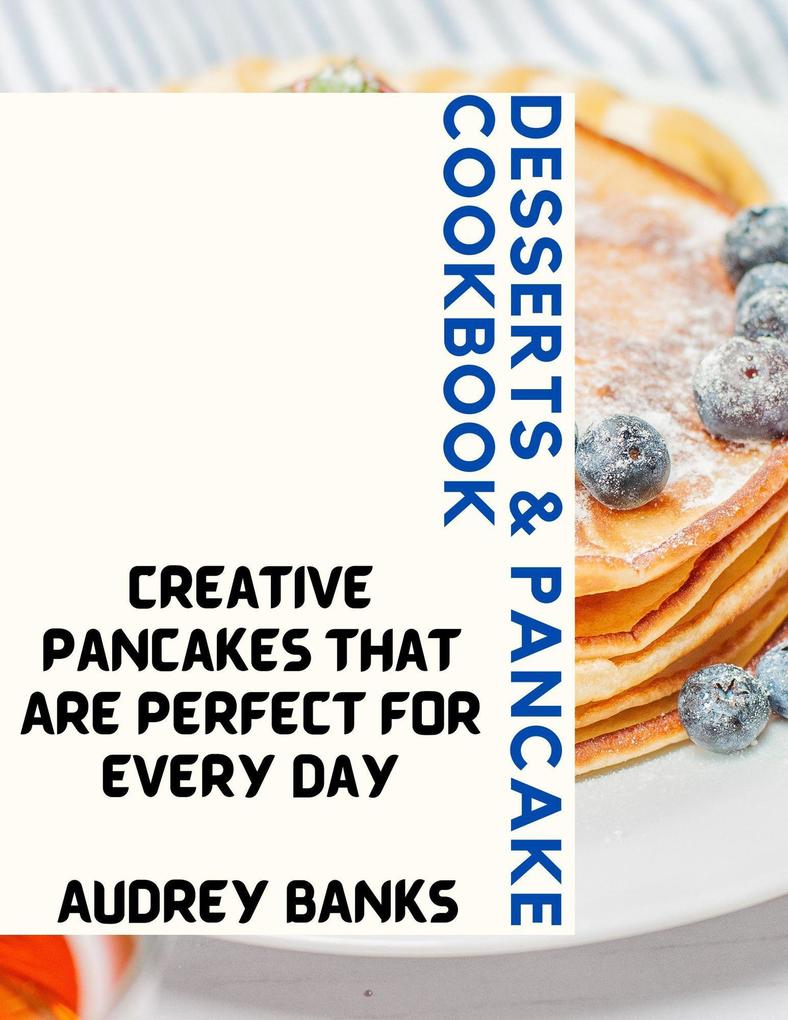 Desserts & Pancake Cookbook: Creative Pancakes That Are Perfect for Every Day