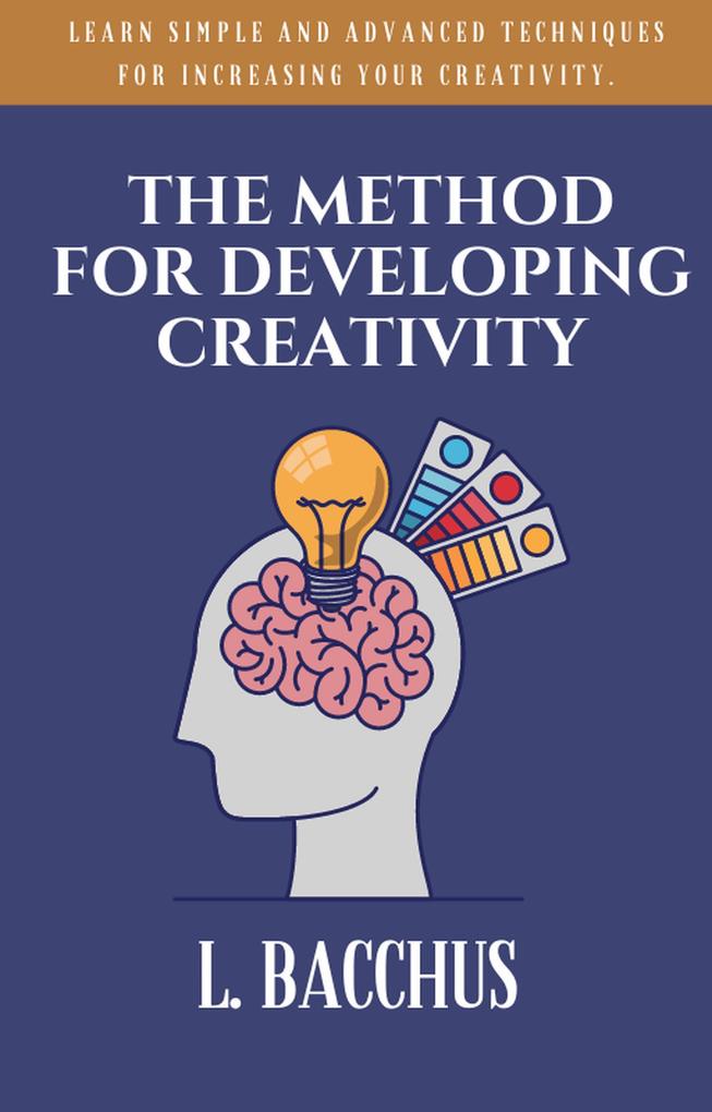 Method for Developing Creativity - Learn Simple and Advanced Techniques for Increasing your Creativity