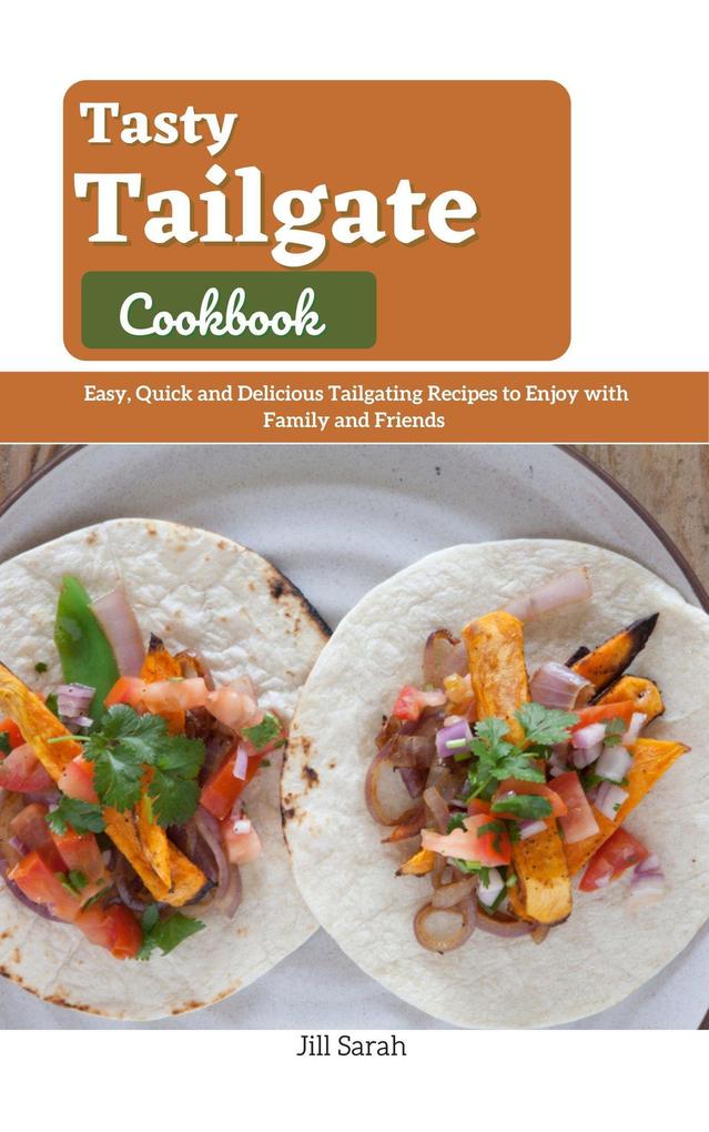 Tasty Tailgate Cookbook : Easy Quick and Delicious Tailgating Recipes to Enjoy with Family and Friends