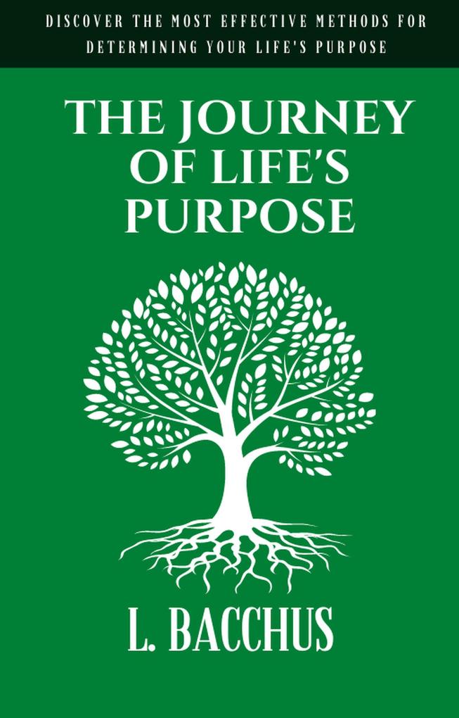 Journey of Life‘s Purpose - Discover The Most Effective Methods for Determining your Life‘s Purpose