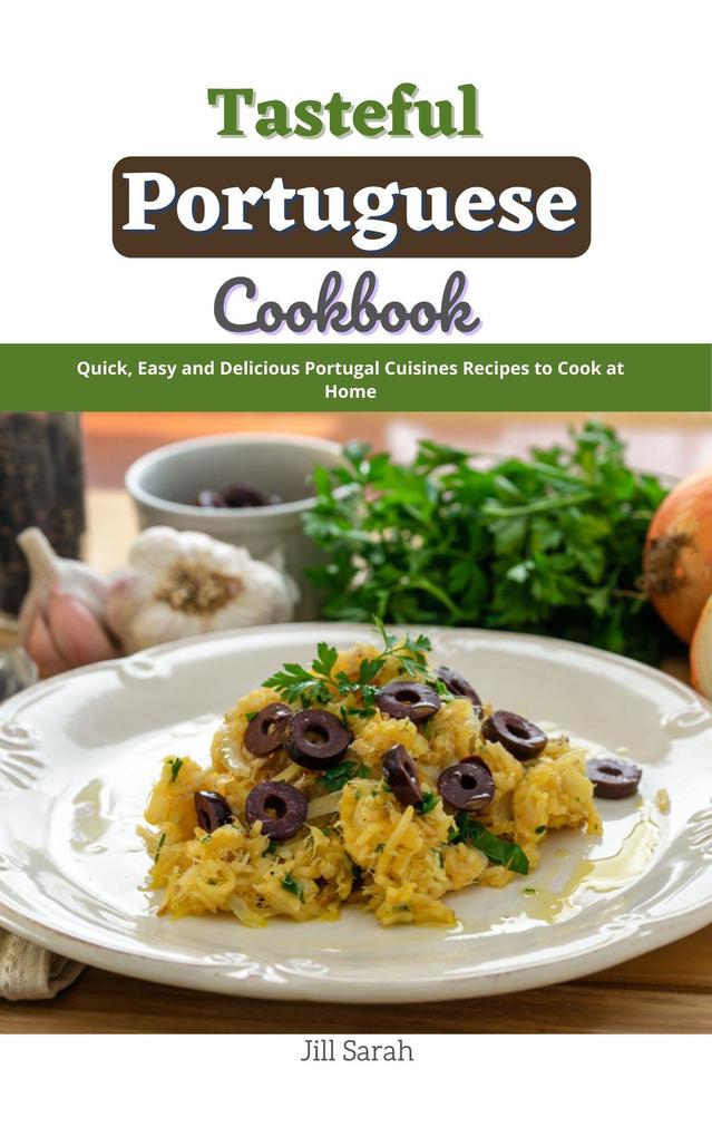 Tasteful Portuguese Cookbook : Quick Easy and Delicious Portugal Cuisines Recipes to Cook at Home