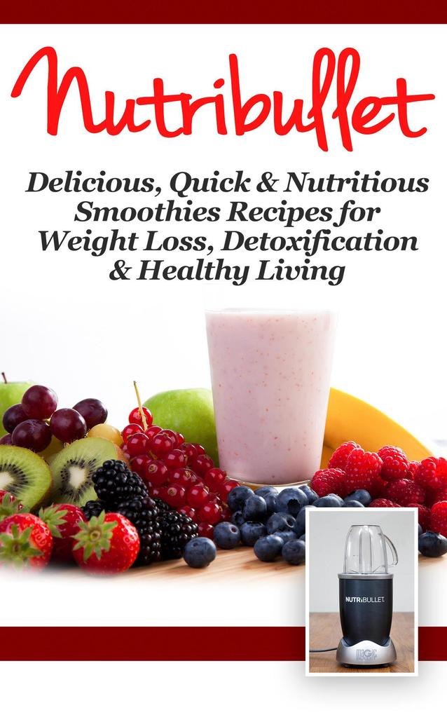 NutriBullet: Delicious Quick & Nutritious Smoothie Recipes for Weight Loss Detoxification & Healthy Living