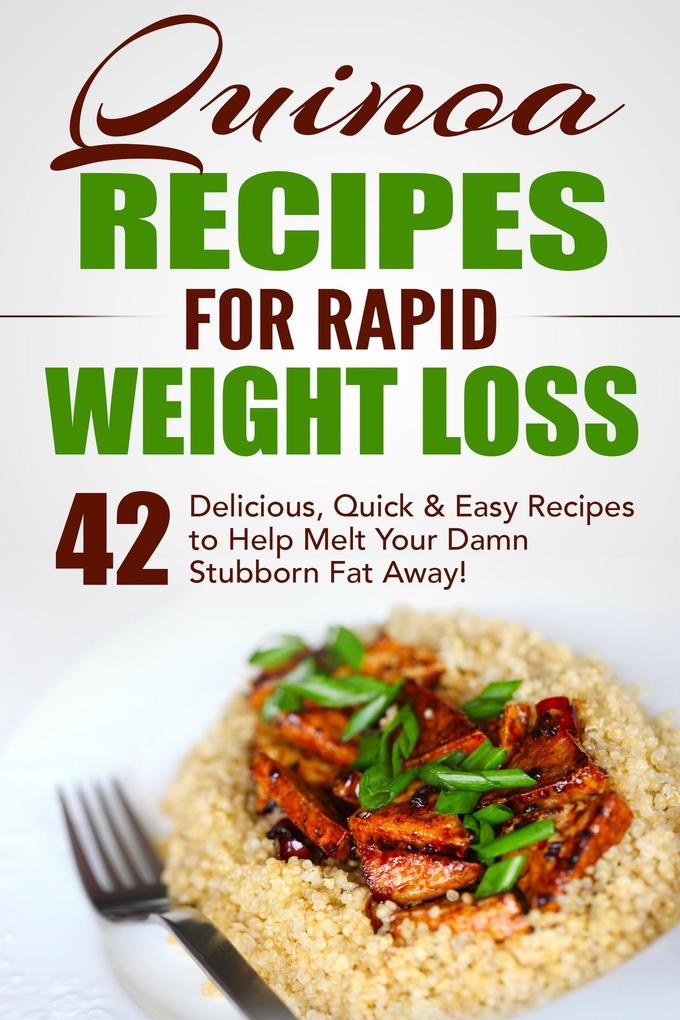 Quinoa Recipes for Rapid Weight Loss: 42 Delicious Quick & Easy Recipes to Help Melt Your Damn Stubborn Fat Away!