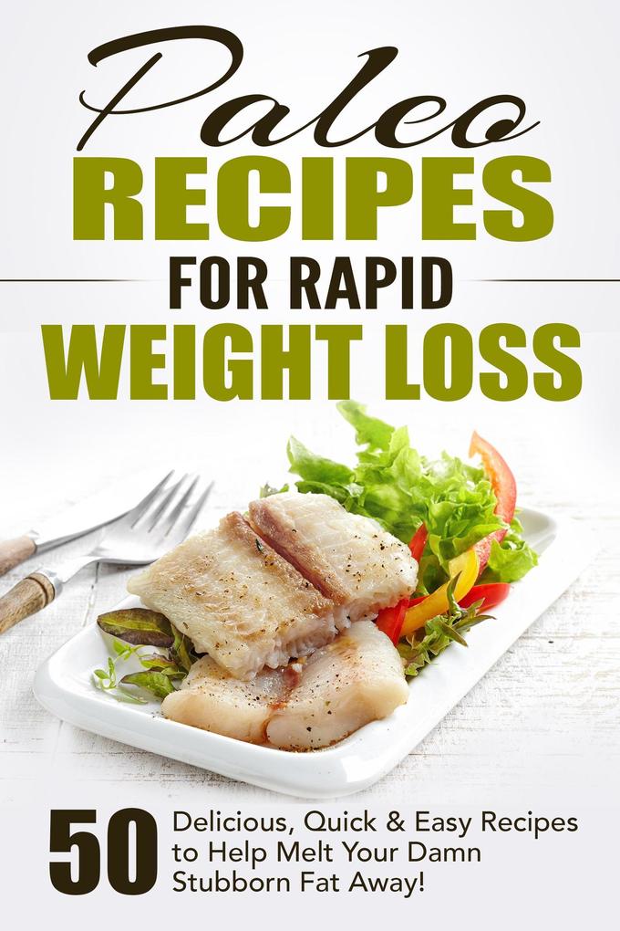 Paleo Recipes for Rapid Weight Loss: 50 Delicious Quick & Easy Recipes to Help Melt Your Damn Stubborn Fat Away!