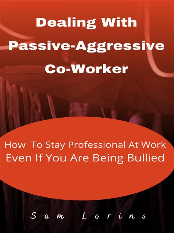 Dealing With Passive-Aggressive Co-Worker How to Stay Professional at Work Even if You Are Being Bullied