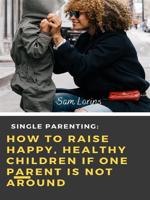 Single Parenting How to Raise Happy Healthy Children If One Parent Is Not Around