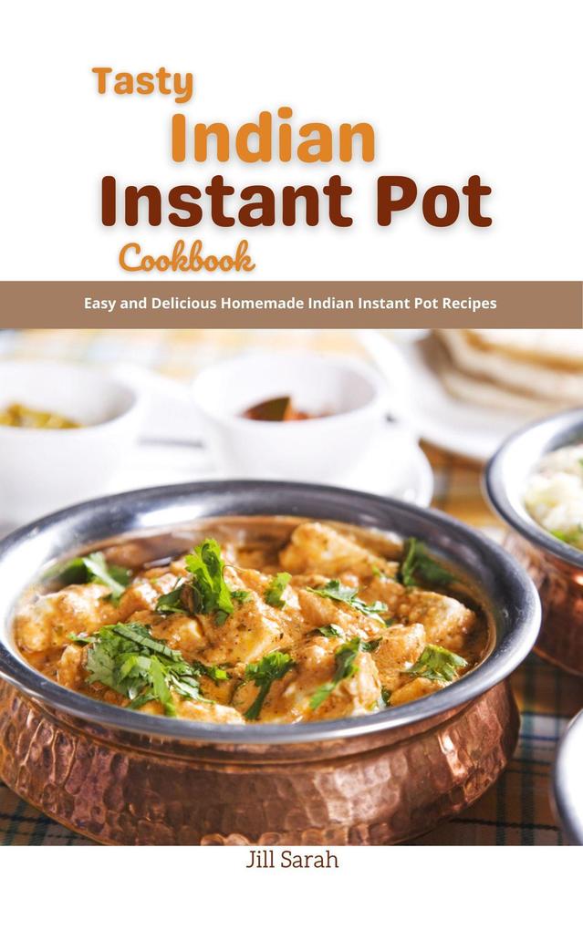 Tasty Indian Instant Pot Cookbook : Easy and Delicious Homemade Indian Instant Pot Recipes