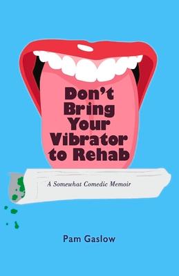 Don‘t Bring Your Vibrator to Rehab: A Somewhat Comedic Memoir