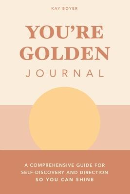 You‘re Golden Journal: A Comprehensive Guide for Self-Discovery and Direction so You Can Shine