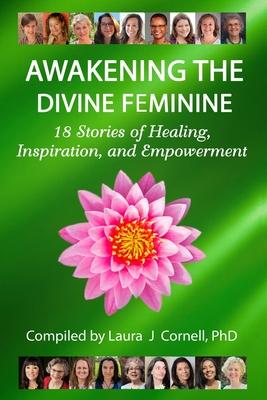 Awakening the Divine Feminine: 18 Stories of Healing Inspiration and Empowerment