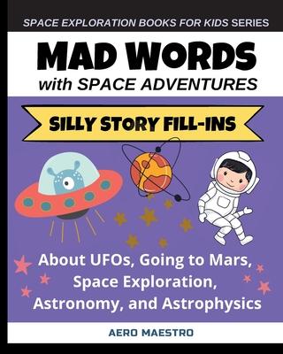 Mad Words with Space Adventures: Silly Story Fill-ins About UFOs Going to Mars Space Exploration Astronomy and Astrophysics