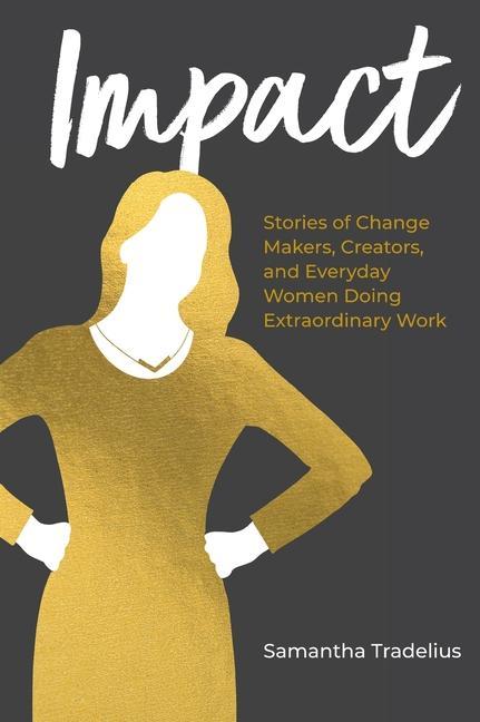 Impact: Stories of Change Makers Creators and Everyday Women Doing Extraordinary Work
