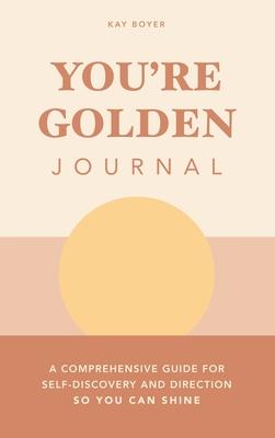 You‘re Golden Journal: A Comprehensive Guide for Self-Discovery and Direction so You Can Shine
