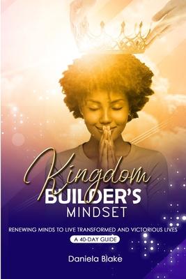 Kingdom Builder‘s Mindset: Renewing Minds to Live Transformed and Victorious Lives - A 40-day guide