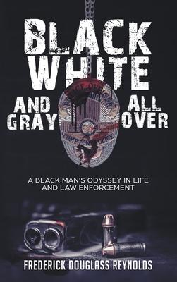 Black White and Gray All Over: A Black Man‘s Odyssey in Life and Law Enforcement: A Black Man‘s Odyssey in Law Enforcement