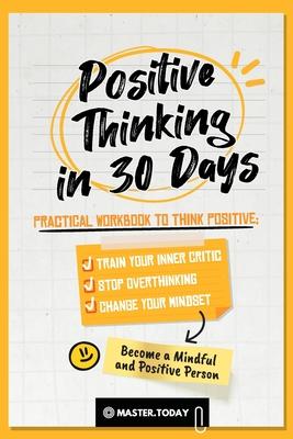 Positive Thinking in 30 Days: Practical Workbook to Think Positive; Train your Inner Critic Stop Overthinking and Change your Mindset
