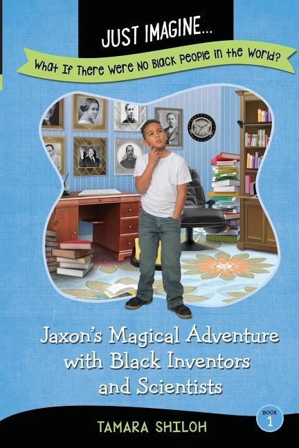 Just Imagine...What If There Were No Black People in the World?: Jaxon‘s Magical Adventure with Black Inventors and Scientists
