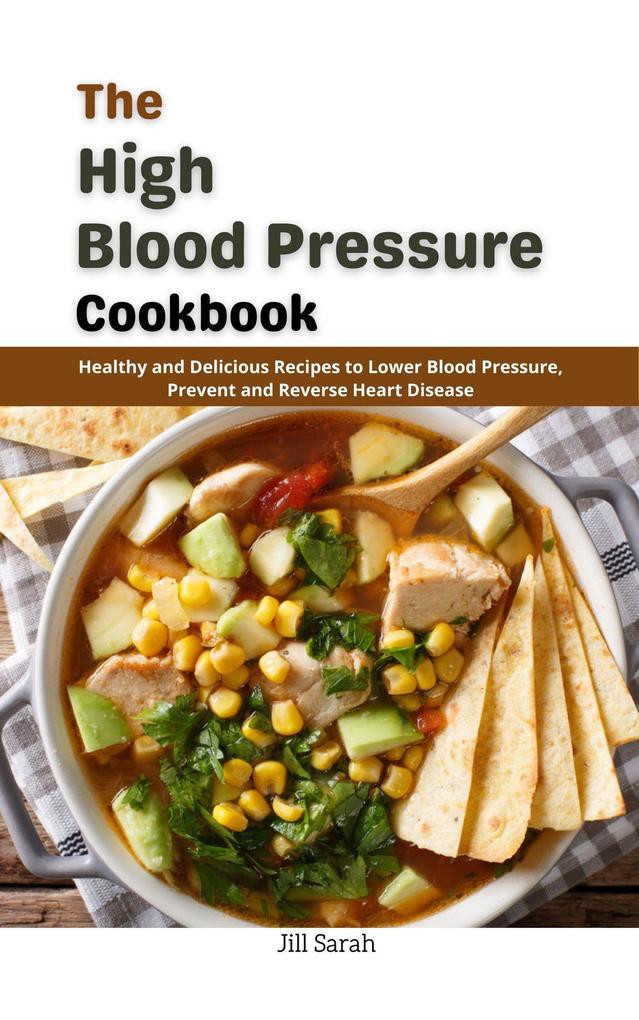 The High Blood Pressure Cookbook : Healthy and Delicious Recipes to Lower Blood Pressure Prevent and Reverse Heart Disease