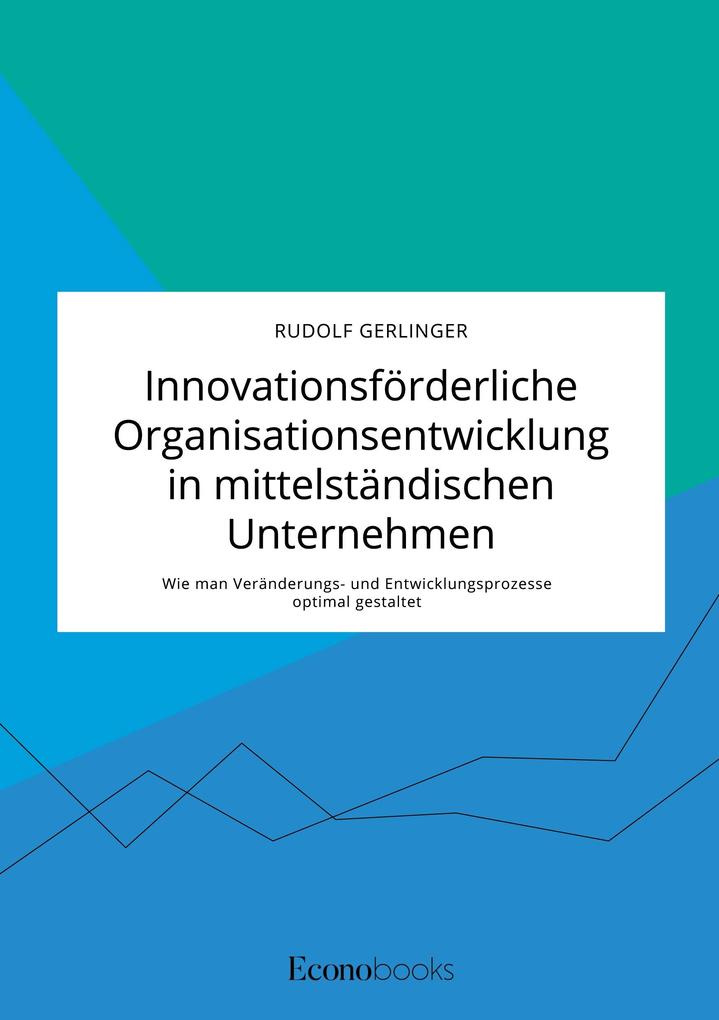 Innovationsförderliche Organisationsentwicklung in mittelständischen Unternehmen. Wie man Veränderungs- und Entwicklungsprozesse optimal gestaltet