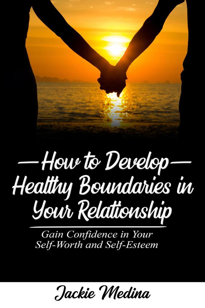 How to Develop Healthy Boundaries in Your Relationship: Gain Confidence in your Self-Worth and Self-Esteem